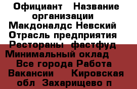 Официант › Название организации ­ Макдоналдс Невский › Отрасль предприятия ­ Рестораны, фастфуд › Минимальный оклад ­ 1 - Все города Работа » Вакансии   . Кировская обл.,Захарищево п.